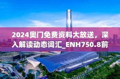 2024奥门免费资料大放送，深入解读动态词汇_ENH750.8前瞻版
