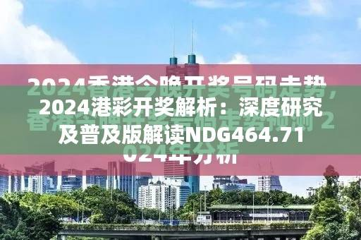 2024港彩开奖解析:深度研究及普及版解读NDG464.71