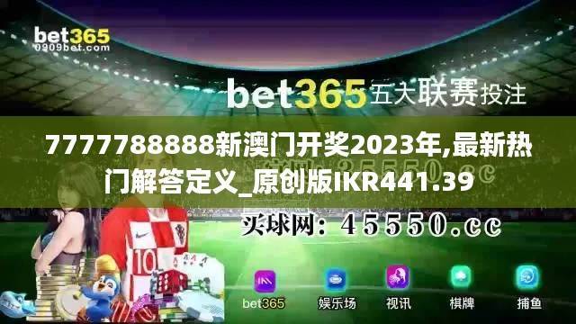 7777788888新澳门开奖2023年,最新热门解答定义_原创版IKR441.39
