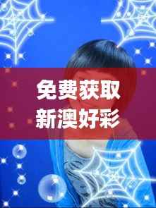 免费获取新澳好彩小龙女资料,揭秘安全策略_阴虚境ZEY795.27