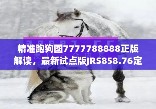 精准跑狗图7777788888正版解读,最新试点版JRS858.76定义揭晓