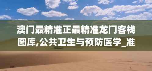 澳门最精准正最精准龙门客栈图库,公共卫生与预防医学_准仙YUX881.62