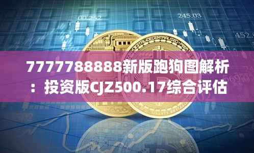 7777788888新版跑狗图解析:投资版CJZ500.17综合评估标准