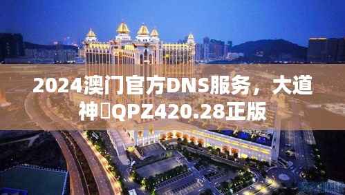 2024澳门官方DNS服务,大道神祇QPZ420.28正版