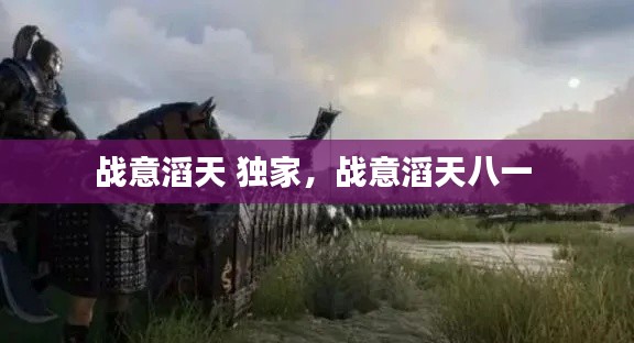 战意滔天 独家,战意滔天八一