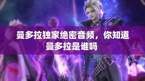 曼多拉独家绝密音频，你知道曼多拉是谁吗 