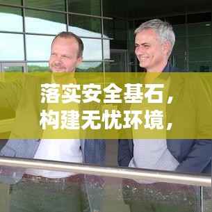 落实安全基石,构建无忧环境,全方位安全工作的实施与保障