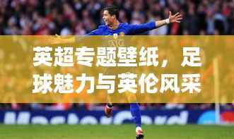 英超专题壁纸,足球魅力与英伦风采的炫酷融合!
