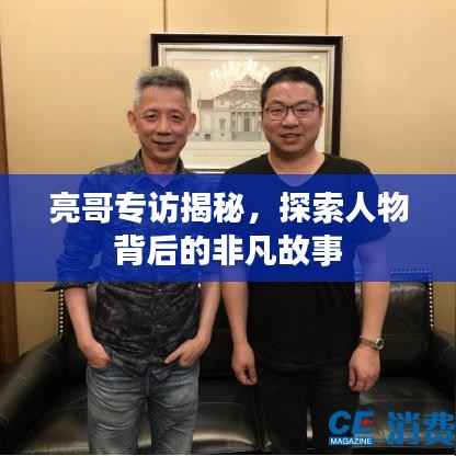 亮哥专访揭秘,探索人物背后的非凡故事