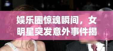 娱乐圈惊魂瞬间，女明星突发意外事件揭秘