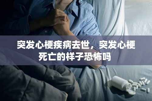 突发心梗疾病去世，突发心梗死亡的样子恐怖吗 