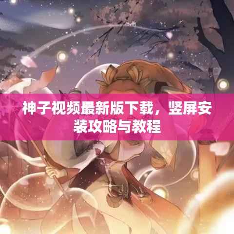 神子视频最新版下载，竖屏安装攻略与教程