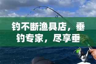 钓不断渔具店,垂钓专家,尽享垂钓乐趣