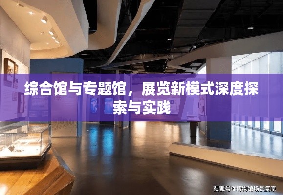 综合馆与专题馆,展览新模式深度探索与实践