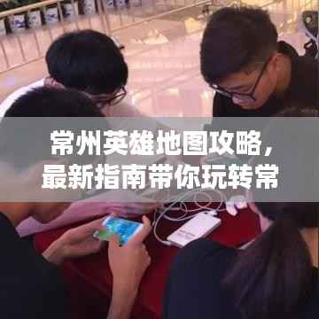 常州英雄地图攻略,最新指南带你玩转常州!