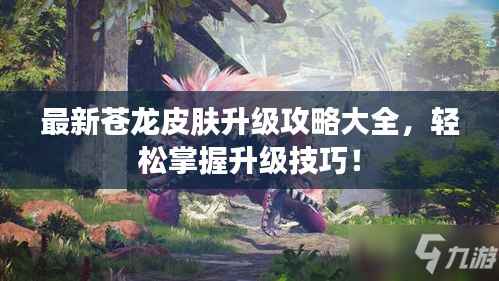 最新苍龙皮肤升级攻略大全,轻松掌握升级技巧!