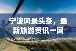 宁波风景头条,最新旅游资讯一网打尽!