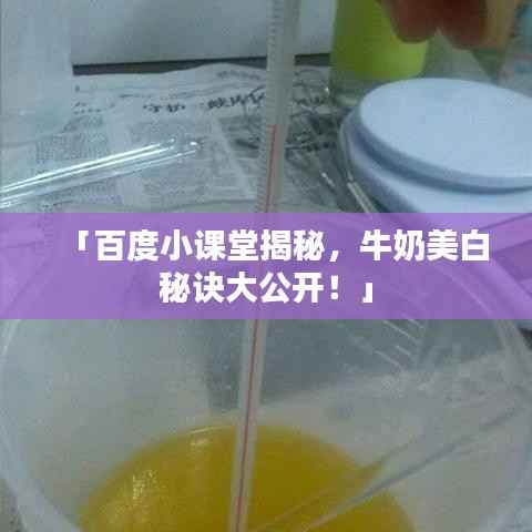 「百度小课堂揭秘,牛奶美白秘诀大公开!」