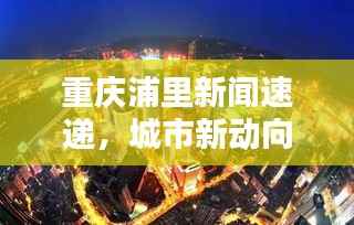 重庆浦里新闻速递，城市新动向与生活点滴全掌握