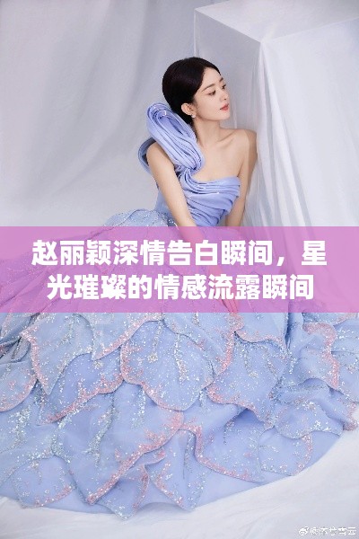 赵丽颖深情告白瞬间,星光璀璨的情感流露瞬间图集