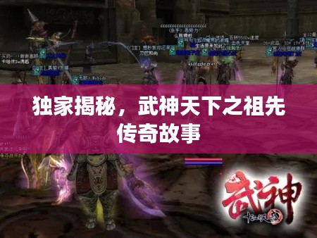 独家揭秘，武神天下之祖先传奇故事