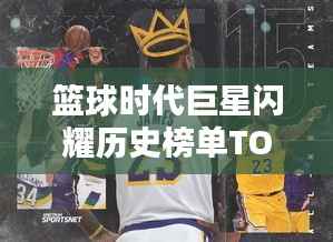 篮球时代巨星闪耀历史榜单TOP10排名揭晓!