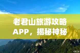 老君山旅游攻略APP，揭秘神秘老君山，探索之旅必备神器！