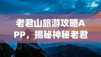 老君山旅游攻略APP,揭秘神秘老君山,探索之旅必备神器!