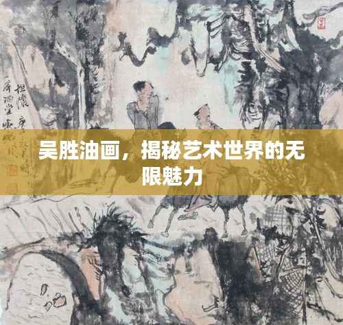 吴胜油画,揭秘艺术世界的无限魅力