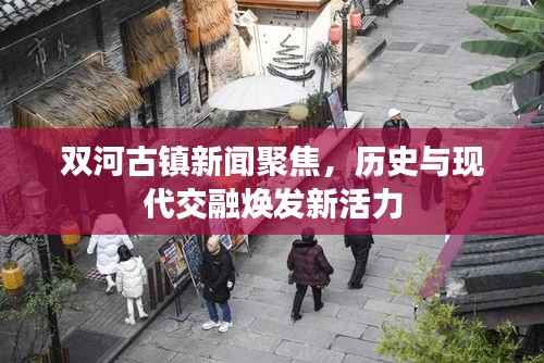 双河古镇新闻聚焦,历史与现代交融焕发新活力