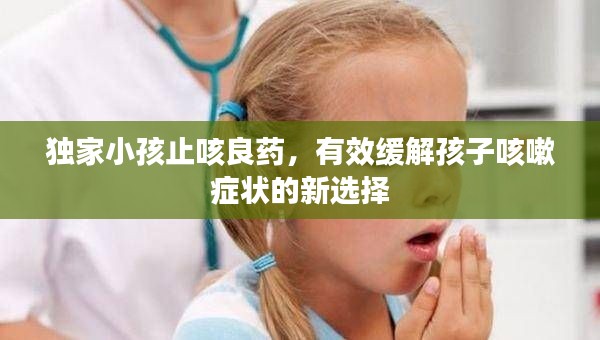 独家小孩止咳良药,有效缓解孩子咳嗽症状的新选择