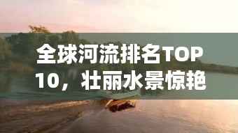 全球河流排名TOP10,壮丽水景惊艳眼球!